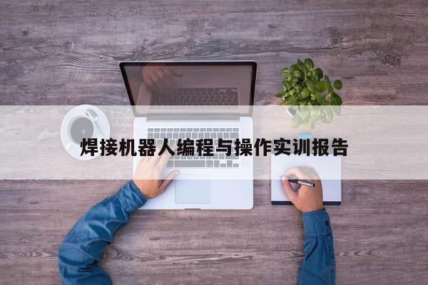 焊接机器人编程与操作实训报告