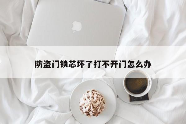 防盗门锁芯坏了打不开门怎么办