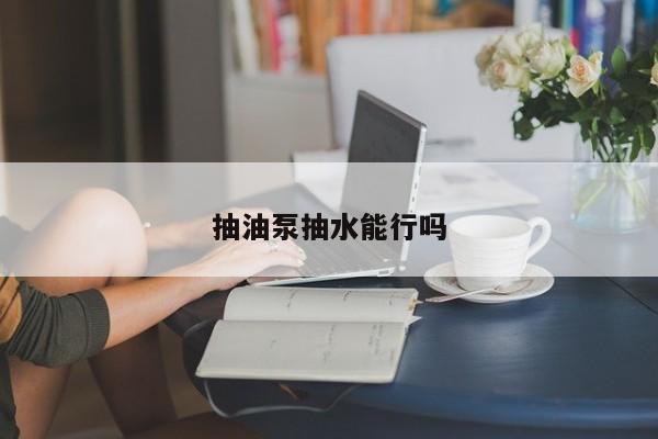 抽油泵抽水能行吗