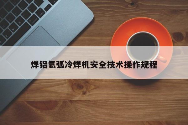 焊铝氩弧冷焊机安全技术操作规程