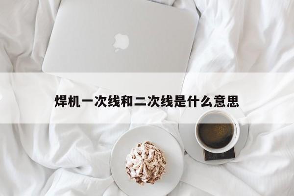 焊机一次线和二次线是什么意思