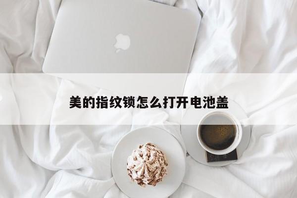 美的指纹锁怎么打开电池盖