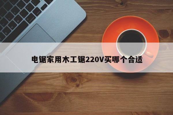 电锯家用木工锯220V买哪个合适