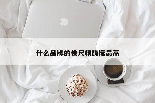 什么品牌的卷尺精确度更高