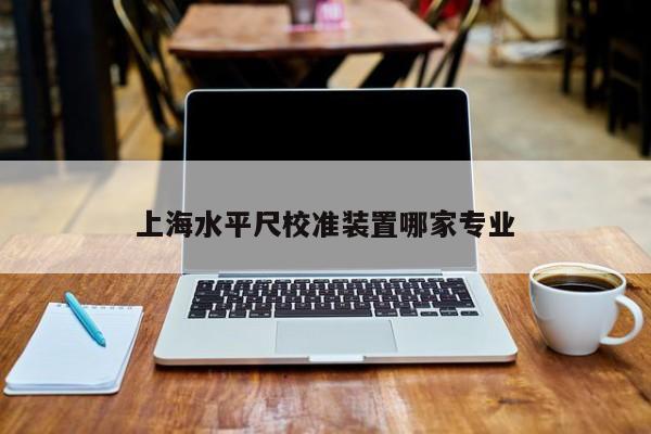 上海水平尺校准装置哪家专业