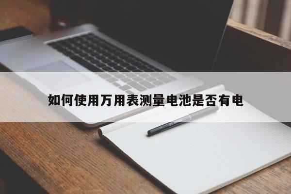 如何使用万用表测量电池是否有电