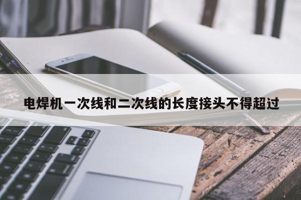 电焊机一次线和二次线的长度接头不得超过