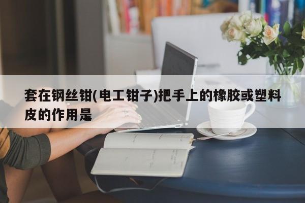 套在钢丝钳(电工钳子)把手上的橡胶或塑料皮的作用是