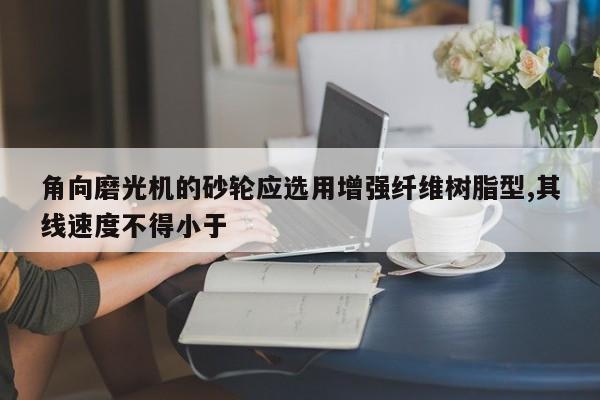 角向磨光机的砂轮应选用增强纤维树脂型,其线速度不得小于