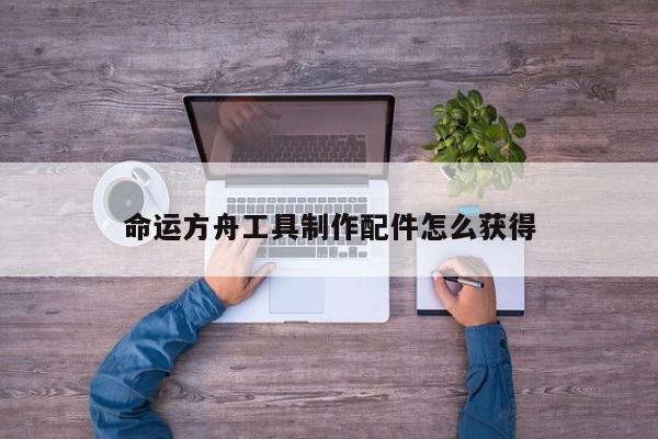 命运方舟工具 *** 配件怎么获得