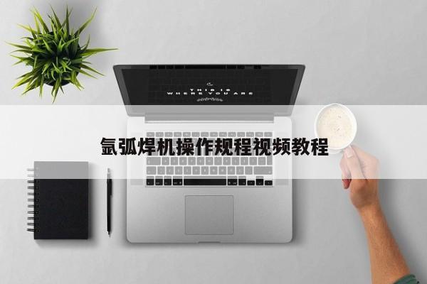 氩弧焊机操作规程视频教程