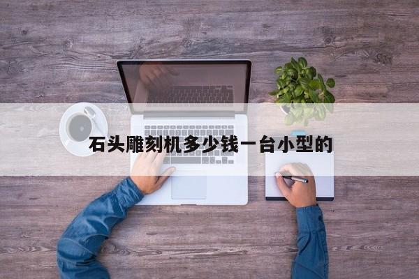 石头雕刻机多少钱一台小型的