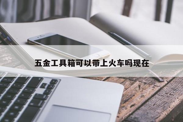 五金工具箱可以带上火车吗现在